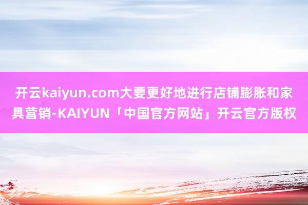开云kaiyun.com大要更好地进行店铺膨胀和家具营销-KAIYUN「中国官方网站」开云官方版权