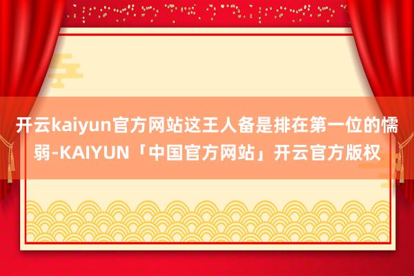 开云kaiyun官方网站这王人备是排在第一位的懦弱-KAIYUN「中国官方网站」开云官方版权