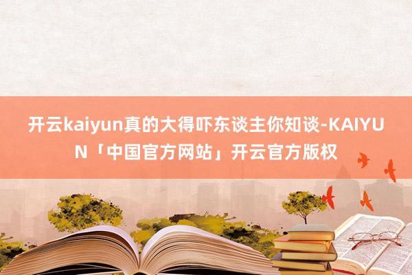 开云kaiyun真的大得吓东谈主你知谈-KAIYUN「中国官方网站」开云官方版权