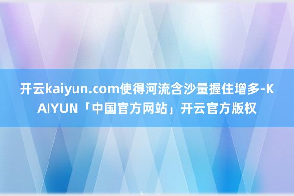 开云kaiyun.com使得河流含沙量握住增多-KAIYUN「中国官方网站」开云官方版权
