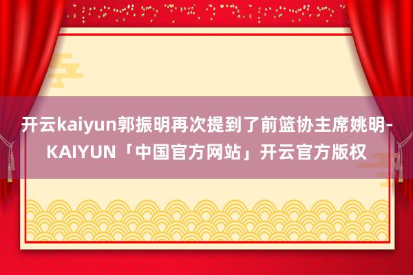开云kaiyun郭振明再次提到了前篮协主席姚明-KAIYUN「中国官方网站」开云官方版权