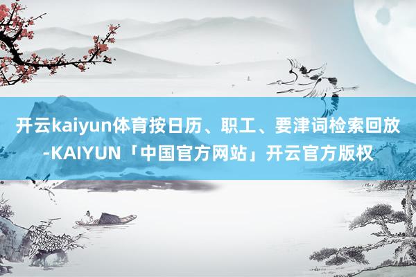 开云kaiyun体育按日历、职工、要津词检索回放-KAIYUN「中国官方网站」开云官方版权