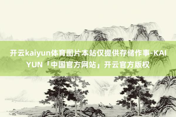 开云kaiyun体育图片本站仅提供存储作事-KAIYUN「中国官方网站」开云官方版权