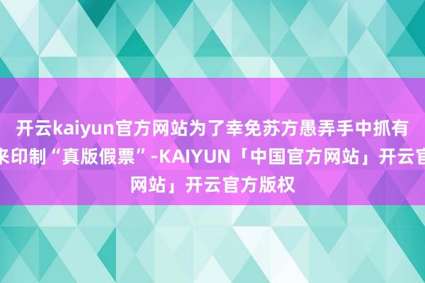 开云kaiyun官方网站为了幸免苏方愚弄手中抓有的印版来印制“真版假票”-KAIYUN「中国官方网站」开云官方版权
