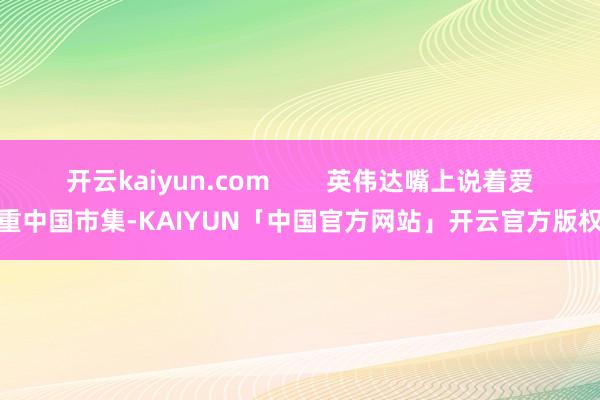 开云kaiyun.com        英伟达嘴上说着爱重中国市集-KAIYUN「中国官方网站」开云官方版权