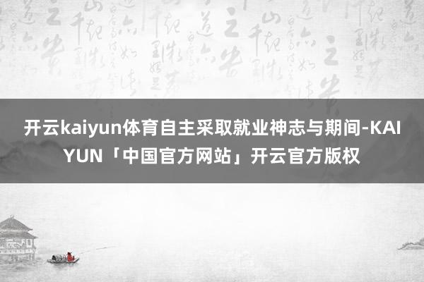 开云kaiyun体育自主采取就业神志与期间-KAIYUN「中国官方网站」开云官方版权