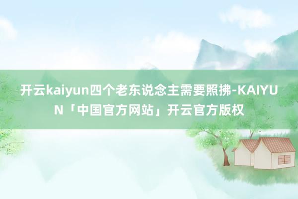 开云kaiyun四个老东说念主需要照拂-KAIYUN「中国官方网站」开云官方版权