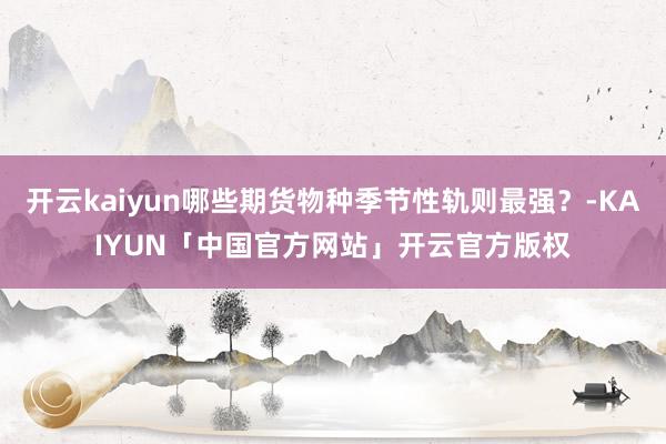 开云kaiyun哪些期货物种季节性轨则最强？-KAIYUN「中国官方网站」开云官方版权
