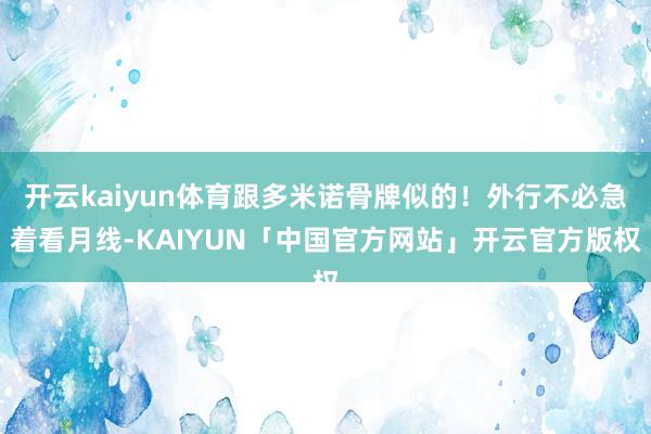 开云kaiyun体育跟多米诺骨牌似的！外行不必急着看月线-KAIYUN「中国官方网站」开云官方版权