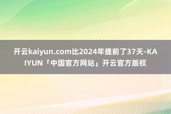 开云kaiyun.com比2024年提前了37天-KAIYUN「中国官方网站」开云官方版权