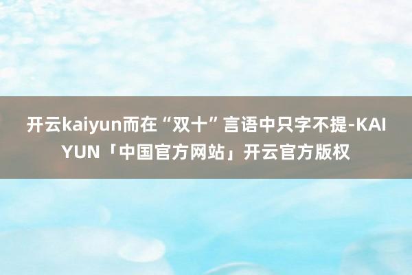 开云kaiyun而在“双十”言语中只字不提-KAIYUN「中国官方网站」开云官方版权