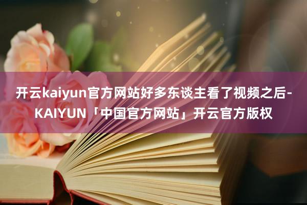 开云kaiyun官方网站好多东谈主看了视频之后-KAIYUN「中国官方网站」开云官方版权