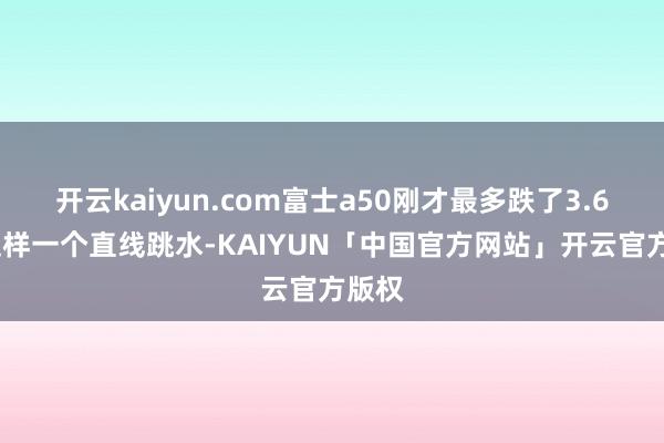 开云kaiyun.com富士a50刚才最多跌了3.65%这样一个直线跳水-KAIYUN「中国官方网站」开云官方版权