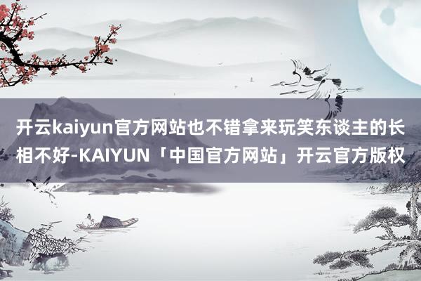 开云kaiyun官方网站也不错拿来玩笑东谈主的长相不好-KAIYUN「中国官方网站」开云官方版权
