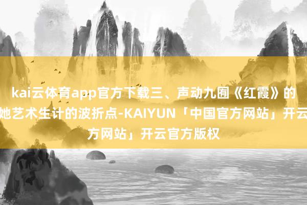 kai云体育app官方下载三、声动九囿《红霞》的巡演号称她艺术生计的波折点-KAIYUN「中国官方网站」开云官方版权