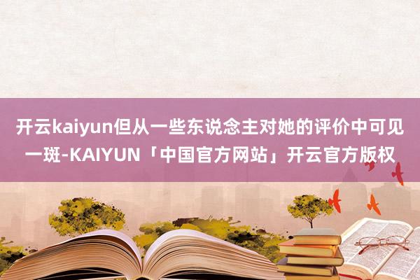 开云kaiyun但从一些东说念主对她的评价中可见一斑-KAIYUN「中国官方网站」开云官方版权