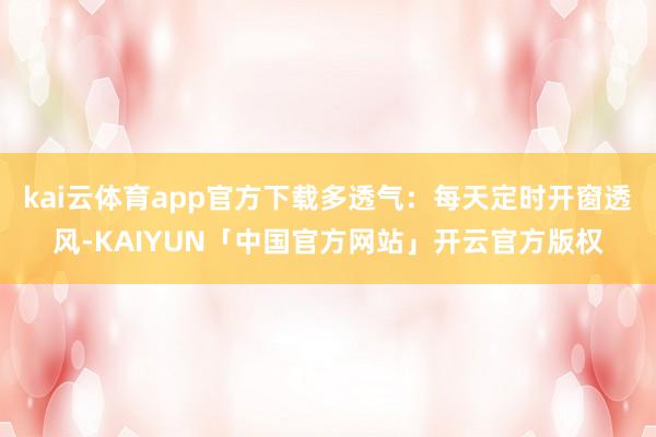 kai云体育app官方下载多透气：每天定时开窗透风-KAIYUN「中国官方网站」开云官方版权