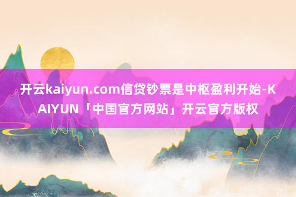 开云kaiyun.com信贷钞票是中枢盈利开始-KAIYUN「中国官方网站」开云官方版权