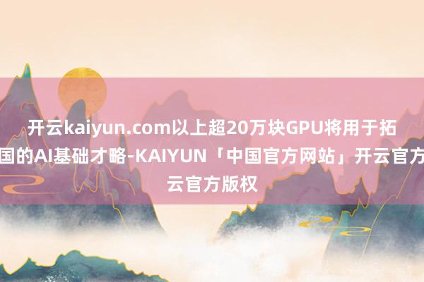 开云kaiyun.com以上超20万块GPU将用于拓展韩国的AI基础才略-KAIYUN「中国官方网站」开云官方版权