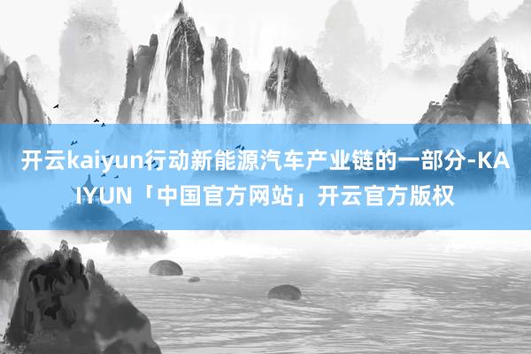 开云kaiyun行动新能源汽车产业链的一部分-KAIYUN「中国官方网站」开云官方版权