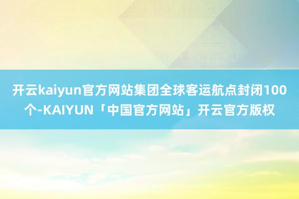 开云kaiyun官方网站集团全球客运航点封闭100个-KAIYUN「中国官方网站」开云官方版权