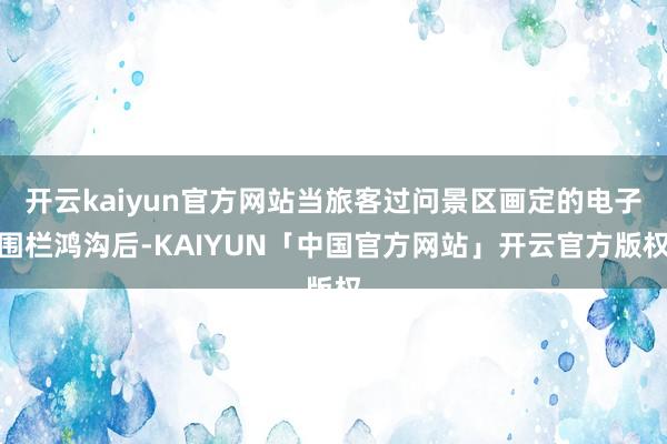 开云kaiyun官方网站当旅客过问景区画定的电子围栏鸿沟后-KAIYUN「中国官方网站」开云官方版权