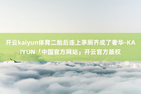开云kaiyun体育二胎后连上茅厕齐成了奢华-KAIYUN「中国官方网站」开云官方版权