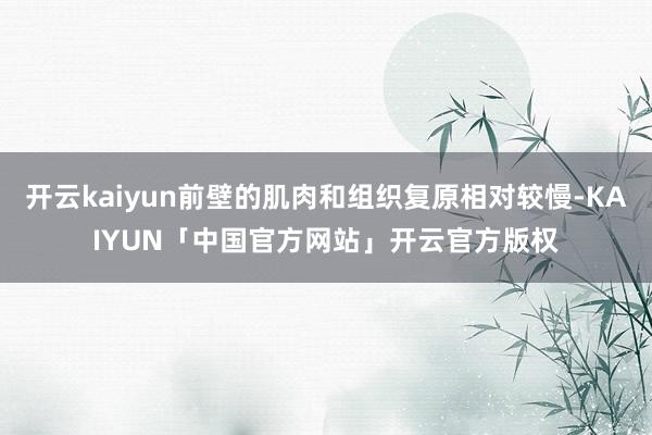 开云kaiyun前壁的肌肉和组织复原相对较慢-KAIYUN「中国官方网站」开云官方版权