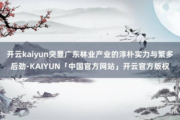 开云kaiyun突显广东林业产业的淳朴实力与繁多后劲-KAIYUN「中国官方网站」开云官方版权