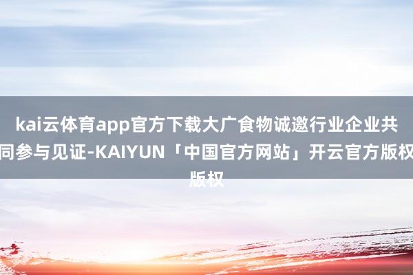 kai云体育app官方下载大广食物诚邀行业企业共同参与见证-KAIYUN「中国官方网站」开云官方版权