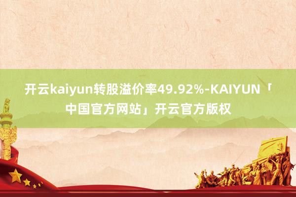 开云kaiyun转股溢价率49.92%-KAIYUN「中国官方网站」开云官方版权