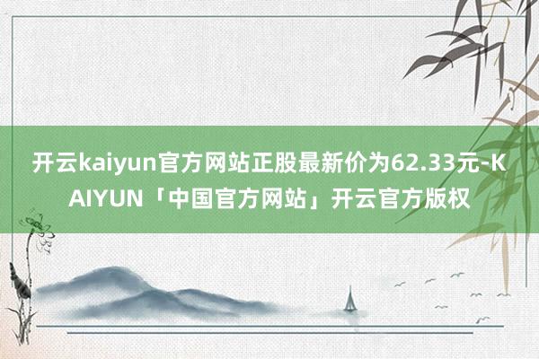 开云kaiyun官方网站正股最新价为62.33元-KAIYUN「中国官方网站」开云官方版权