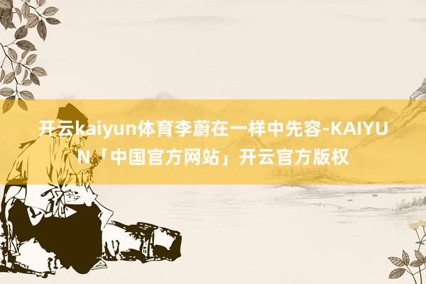 开云kaiyun体育　　李蔚在一样中先容-KAIYUN「中国官方网站」开云官方版权