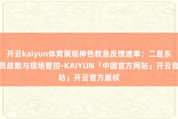 开云kaiyun体育展现神色救急反馈速率；二是东说念主员疏散与现场管控-KAIYUN「中国官方网站」开云官方版权