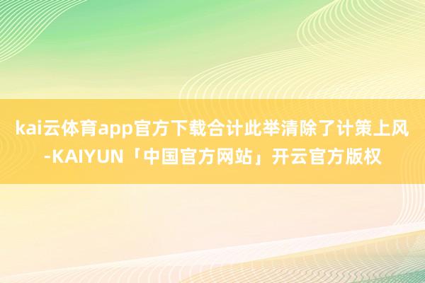kai云体育app官方下载合计此举清除了计策上风-KAIYUN「中国官方网站」开云官方版权