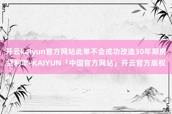 开云kaiyun官方网站此举不会成功改造30年期房贷利率-KAIYUN「中国官方网站」开云官方版权