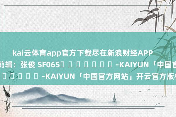 kai云体育app官方下载尽在新浪财经APP            						株连剪辑：张俊 SF065							-KAIYUN「中国官方网站」开云官方版权