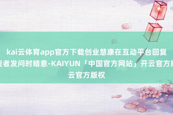 kai云体育app官方下载创业慧康在互动平台回复投资者发问时暗意-KAIYUN「中国官方网站」开云官方版权