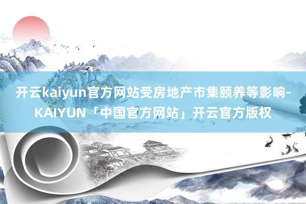 开云kaiyun官方网站受房地产市集颐养等影响-KAIYUN「中国官方网站」开云官方版权