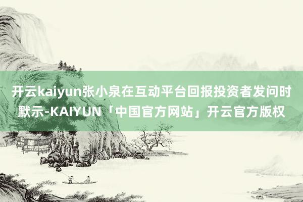 开云kaiyun张小泉在互动平台回报投资者发问时默示-KAIYUN「中国官方网站」开云官方版权