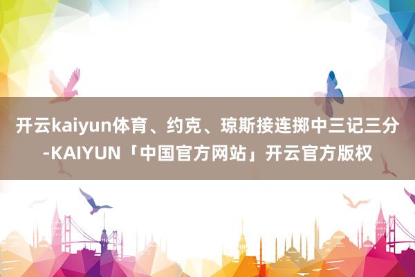 开云kaiyun体育、约克、琼斯接连掷中三记三分-KAIYUN「中国官方网站」开云官方版权