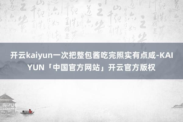 开云kaiyun一次把整包酱吃完照实有点咸-KAIYUN「中国官方网站」开云官方版权