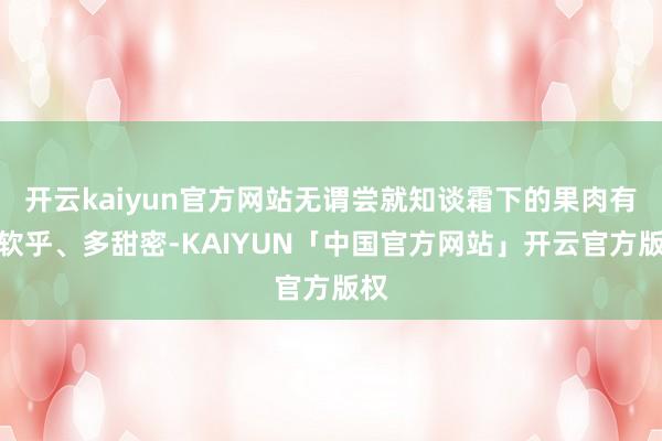 开云kaiyun官方网站无谓尝就知谈霜下的果肉有多软乎、多甜密-KAIYUN「中国官方网站」开云官方版权