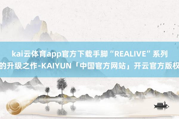 kai云体育app官方下载手脚“REALIVE”系列的升级之作-KAIYUN「中国官方网站」开云官方版权