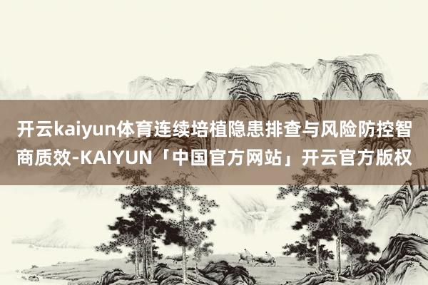 开云kaiyun体育连续培植隐患排查与风险防控智商质效-KAIYUN「中国官方网站」开云官方版权