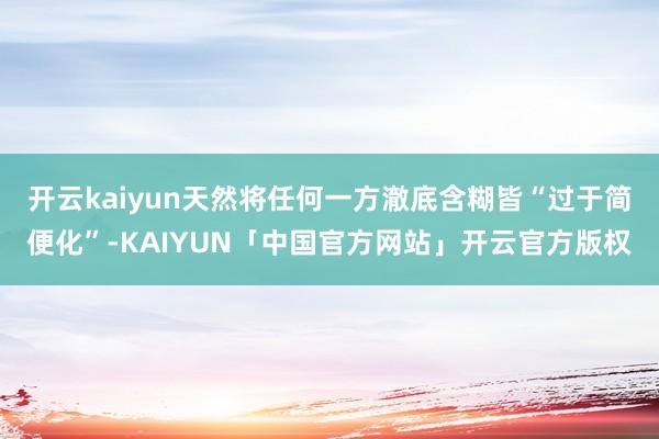 开云kaiyun天然将任何一方澈底含糊皆“过于简便化”-KAIYUN「中国官方网站」开云官方版权