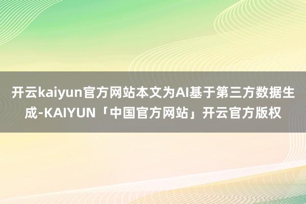开云kaiyun官方网站本文为AI基于第三方数据生成-KAIYUN「中国官方网站」开云官方版权
