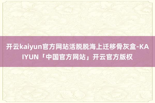 开云kaiyun官方网站活脱脱海上迁移骨灰盒-KAIYUN「中国官方网站」开云官方版权