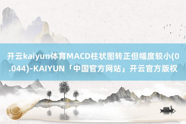 开云kaiyun体育MACD柱状图转正但幅度较小(0.044)-KAIYUN「中国官方网站」开云官方版权