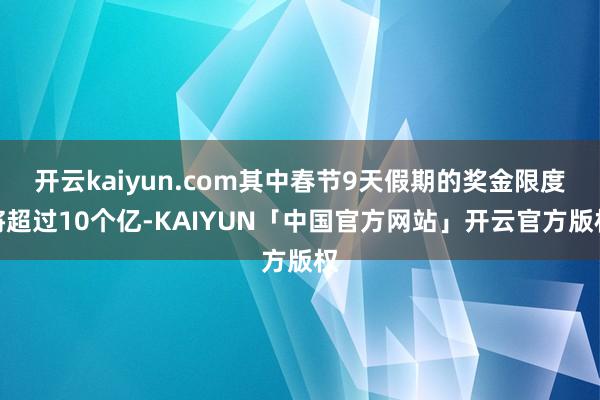 开云kaiyun.com其中春节9天假期的奖金限度将超过10个亿-KAIYUN「中国官方网站」开云官方版权